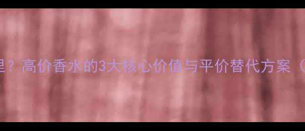 图片 香水价格差在哪里？高价香水的3大核心价值与平价替代方案（附成分对比表）1