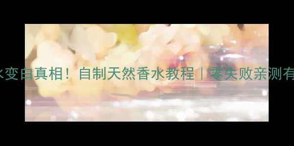 图片 香水变白真相！自制天然香水教程｜零失败亲测有效1