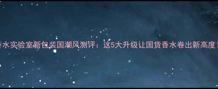 图片 香水实验室新包装国潮风测评：这5大升级让国货香水卷出新高度！