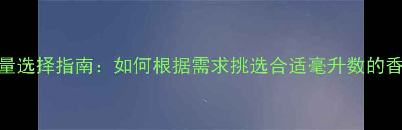 图片 香水容量选择指南：如何根据需求挑选合适毫升数的香氛产品
