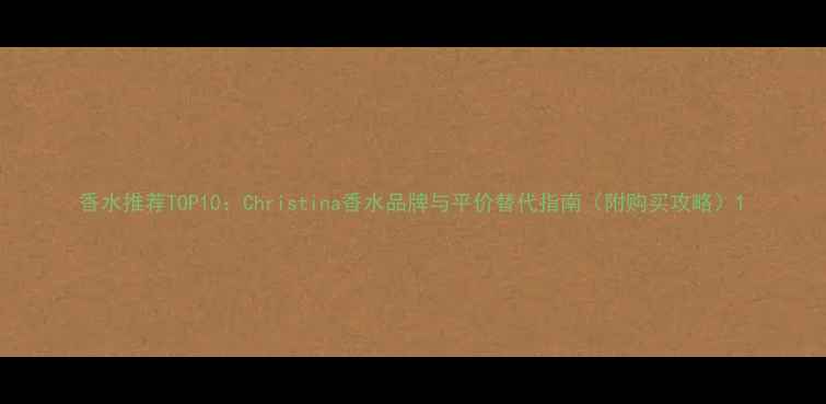 图片 香水推荐TOP10：Christina香水品牌与平价替代指南（附购买攻略）1
