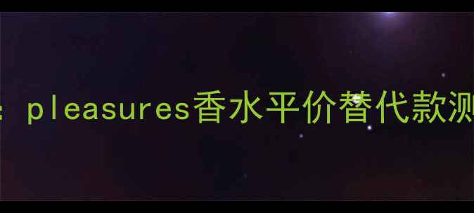 图片 香水推荐TOP10：pleasures香水平价替代款测评及热门香型1