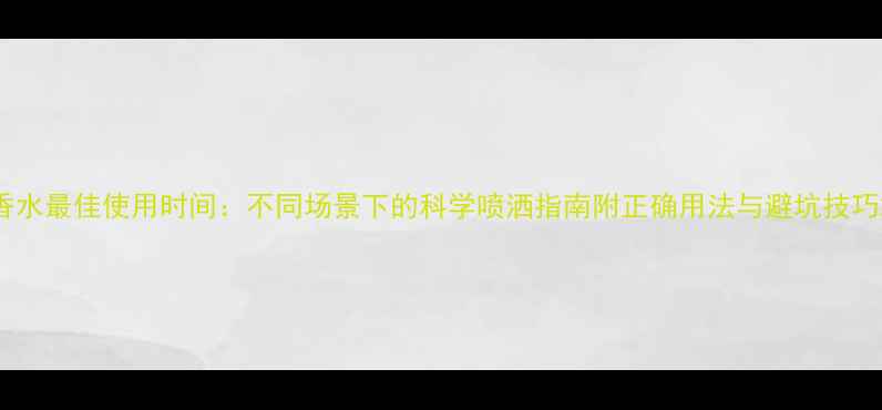 图片 香水最佳使用时间：不同场景下的科学喷洒指南附正确用法与避坑技巧2
