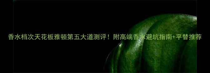 图片 香水档次天花板雅顿第五大道测评！附高端香水避坑指南+平替推荐
