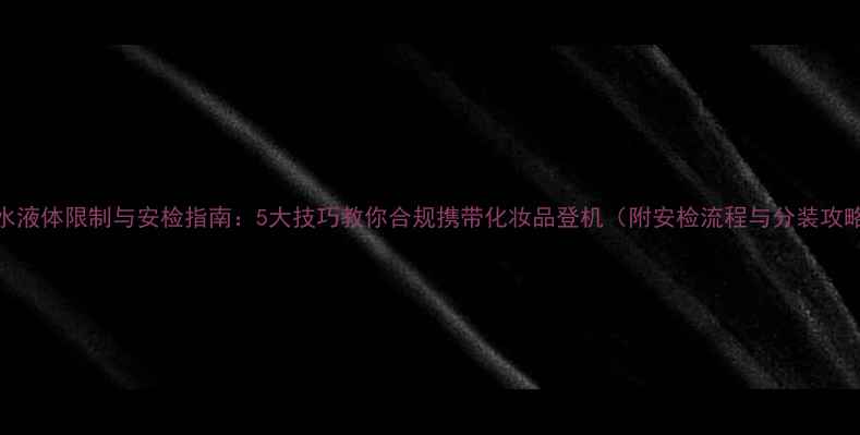 图片 香水液体限制与安检指南：5大技巧教你合规携带化妆品登机（附安检流程与分装攻略）