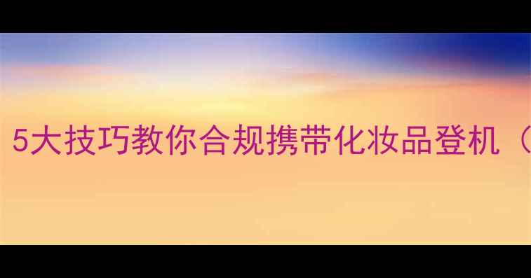 图片 香水液体限制与安检指南：5大技巧教你合规携带化妆品登机（附安检流程与分装攻略）1