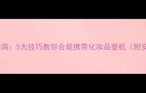 图片 香水液体限制与安检指南：5大技巧教你合规携带化妆品登机（附安检流程与分装攻略）2