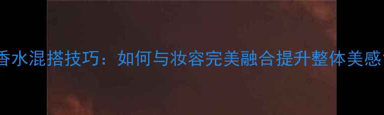 图片 香水混搭技巧：如何与妆容完美融合提升整体美感1