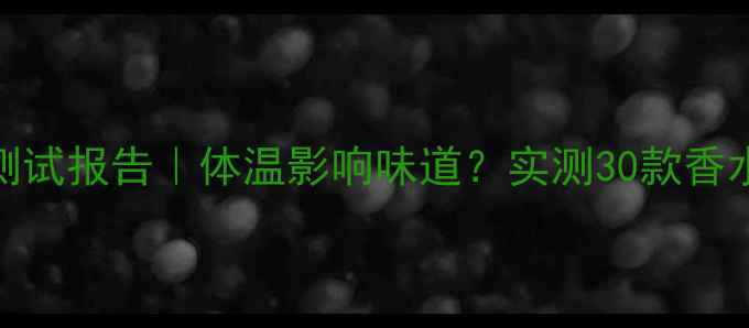 图片 香水温度变化测试报告｜体温影响味道？实测30款香水的真实差异！