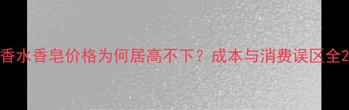 图片 香水香皂价格为何居高不下？成本与消费误区全2