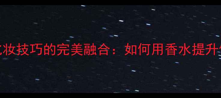 图片 香水香评与化妆技巧的完美融合：如何用香水提升你的妆容质感