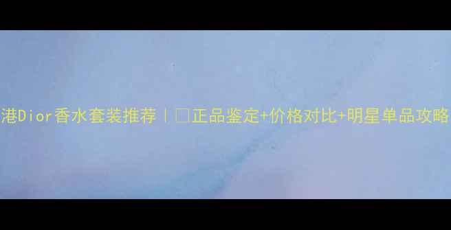图片 香港Dior香水套装推荐｜💄正品鉴定+价格对比+明星单品攻略✨