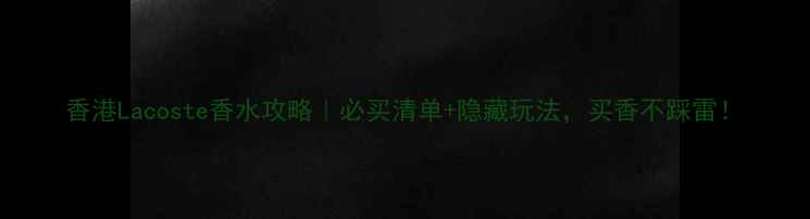 图片 香港Lacoste香水攻略｜必买清单+隐藏玩法，买香不踩雷！