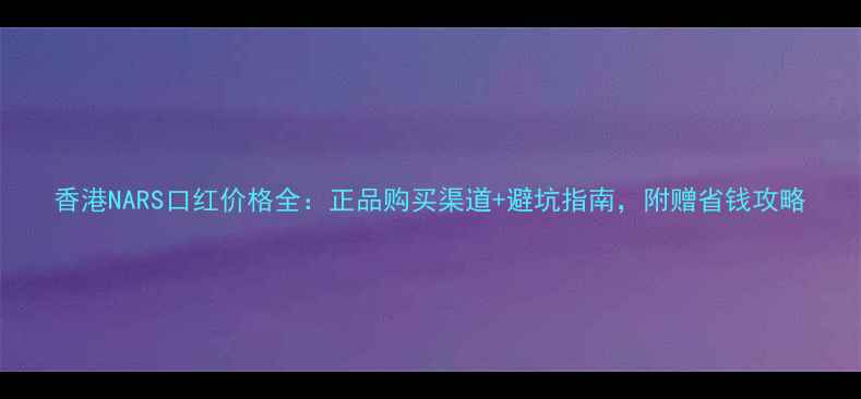 图片 香港NARS口红价格全：正品购买渠道+避坑指南，附赠省钱攻略