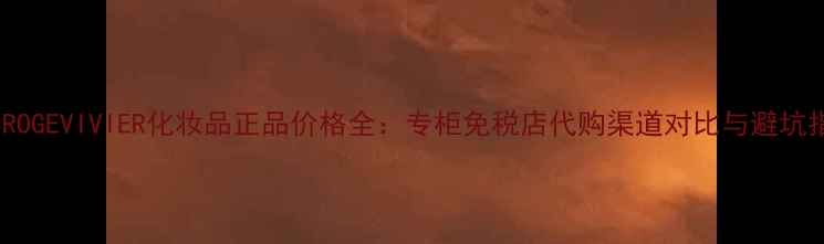 图片 香港ROGEVIVIER化妆品正品价格全：专柜免税店代购渠道对比与避坑指南2