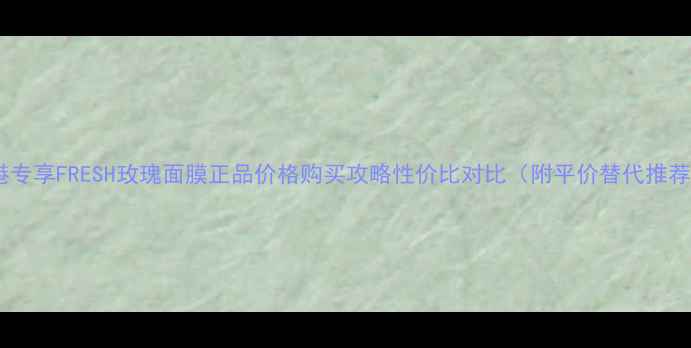 图片 香港专享FRESH玫瑰面膜正品价格购买攻略性价比对比（附平价替代推荐）2