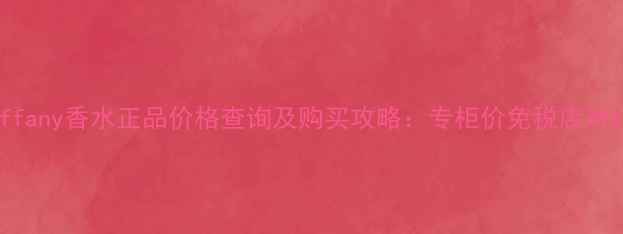 图片 香港专柜Tiffany香水正品价格查询及购买攻略：专柜价免税店对比+避坑指南