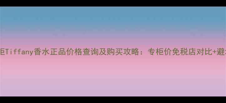 图片 香港专柜Tiffany香水正品价格查询及购买攻略：专柜价免税店对比+避坑指南1