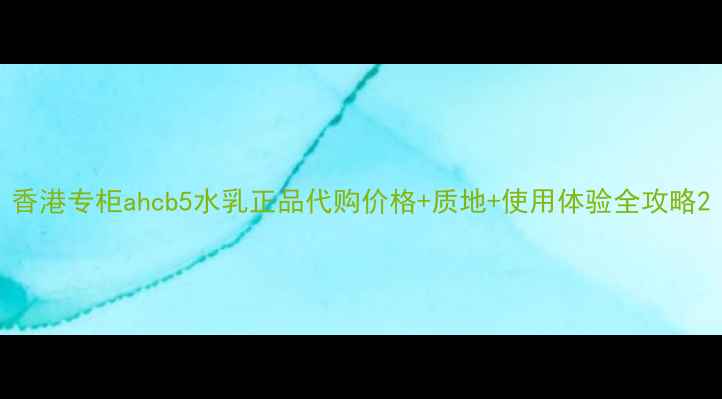 图片 香港专柜ahcb5水乳正品代购价格+质地+使用体验全攻略2