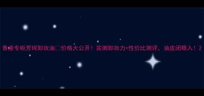 图片 香港专柜芳珂卸妆油💰价格大公开！实测卸妆力+性价比测评，油皮闭眼入！2