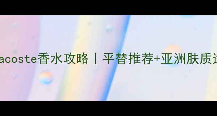 图片 香港买Lacoste香水攻略｜平替推荐+亚洲肤质适配指南