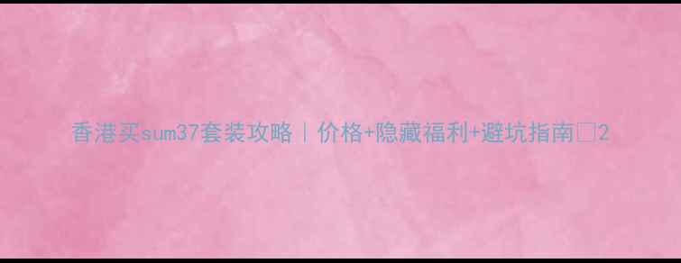 图片 香港买sum37套装攻略｜价格+隐藏福利+避坑指南💄2