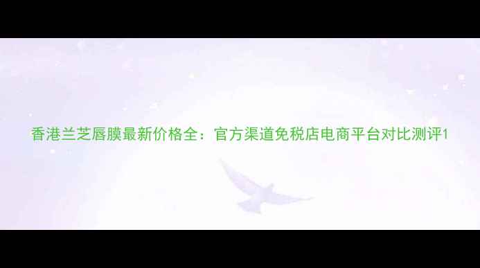 图片 香港兰芝唇膜最新价格全：官方渠道免税店电商平台对比测评1