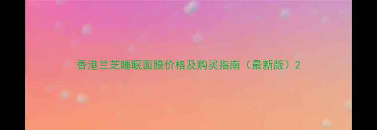 图片 香港兰芝睡眠面膜价格及购买指南（最新版）2