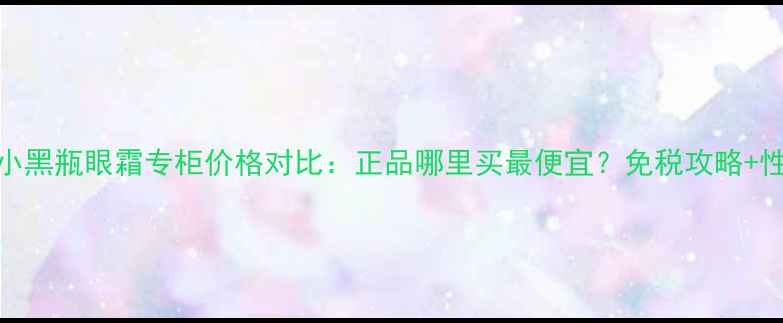 图片 香港兰蔻小黑瓶眼霜专柜价格对比：正品哪里买最便宜？免税攻略+性价比分析