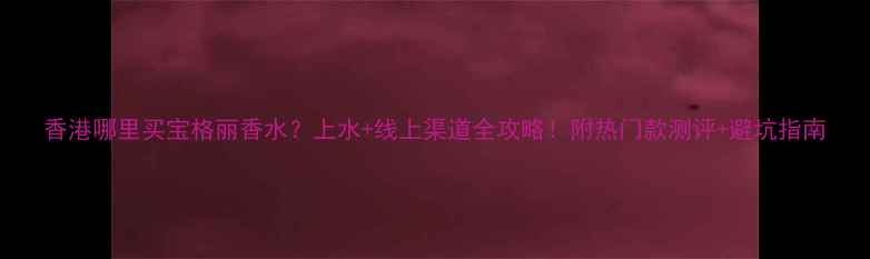 图片 香港哪里买宝格丽香水？上水+线上渠道全攻略！附热门款测评+避坑指南