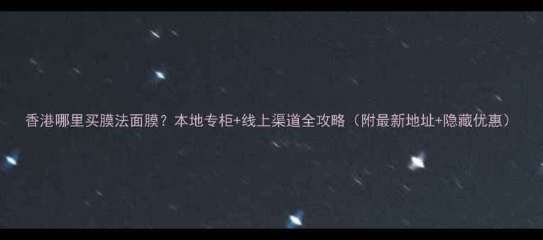 图片 香港哪里买膜法面膜？本地专柜+线上渠道全攻略（附最新地址+隐藏优惠）