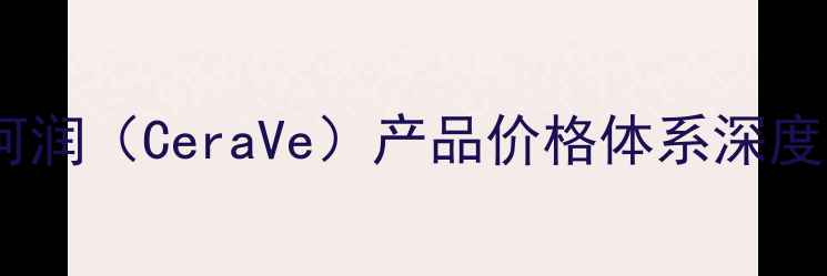 图片 香港珂润（CeraVe）产品价格体系深度分析1