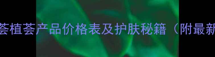 图片 香港芦荟植荟产品价格表及护肤秘籍（附最新报价）