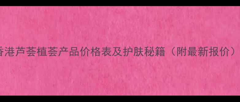 图片 香港芦荟植荟产品价格表及护肤秘籍（附最新报价）2