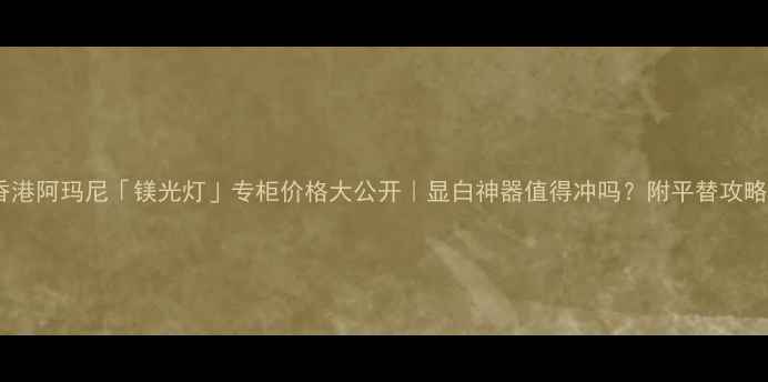 图片 香港阿玛尼「镁光灯」专柜价格大公开｜显白神器值得冲吗？附平替攻略2