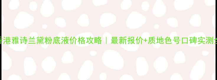 图片 香港雅诗兰黛粉底液价格攻略｜最新报价+质地色号口碑实测全