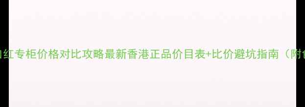 图片 香港雅顿口红专柜价格对比攻略最新香港正品价目表+比价避坑指南（附色号推荐）