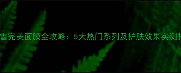 图片 香港雪完美面膜全攻略：5大热门系列及护肤效果实测报告1