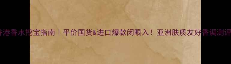 图片 香港香水挖宝指南｜平价国货&进口爆款闭眼入！亚洲肤质友好香调测评1