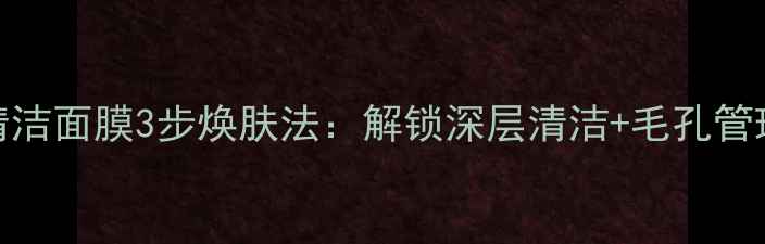 图片 香缇卡清洁面膜3步焕肤法：解锁深层清洁+毛孔管理全攻略