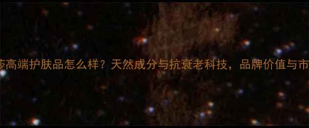 图片 香菲蔓莎高端护肤品怎么样？天然成分与抗衰老科技，品牌价值与市场口碑1