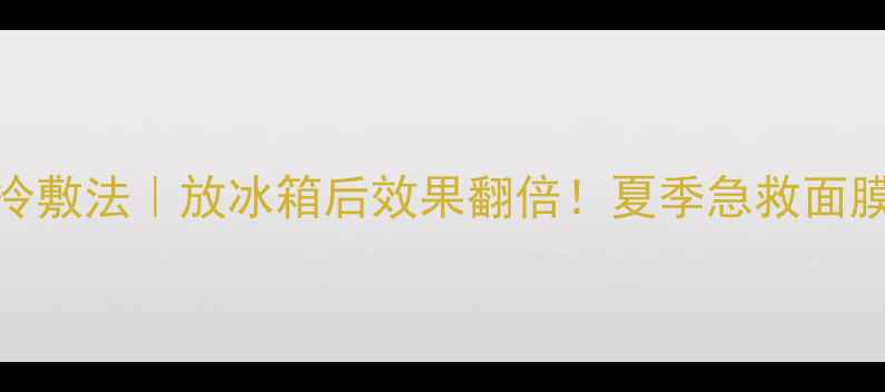 图片 香蒲丽面膜冷藏冷敷法｜放冰箱后效果翻倍！夏季急救面膜的正确打开方式