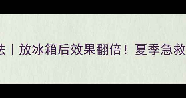 图片 香蒲丽面膜冷藏冷敷法｜放冰箱后效果翻倍！夏季急救面膜的正确打开方式2