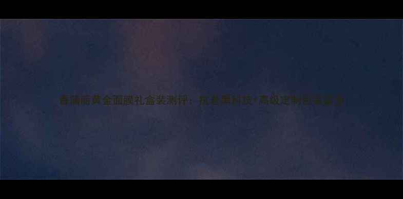 图片 香蒲丽黄金面膜礼盒装测评：抗老黑科技+高级定制包装盒全