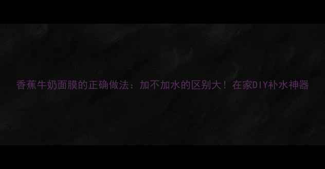 图片 香蕉牛奶面膜的正确做法：加不加水的区别大！在家DIY补水神器