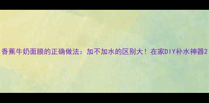 图片 香蕉牛奶面膜的正确做法：加不加水的区别大！在家DIY补水神器2