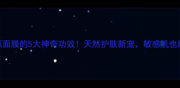 图片 香蕉面膜的5大神奇功效！天然护肤新宠，敏感肌也能用