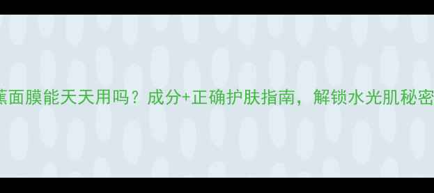 图片 香蕉面膜能天天用吗？成分+正确护肤指南，解锁水光肌秘密！1