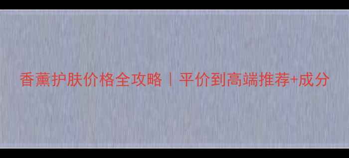 图片 香薰护肤价格全攻略｜平价到高端推荐+成分