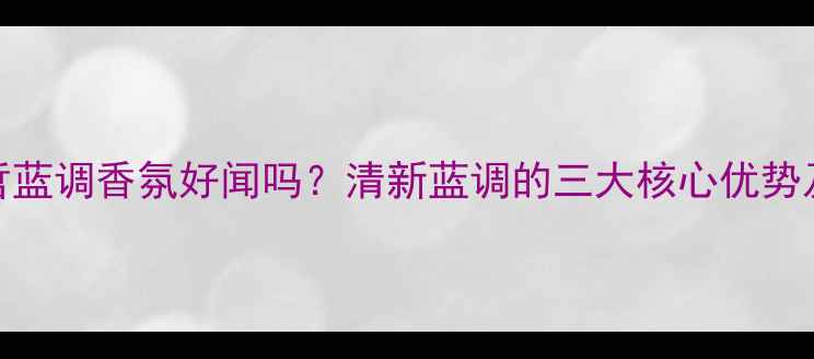 图片 香调范思哲蓝调香氛好闻吗？清新蓝调的三大核心优势及适用场景